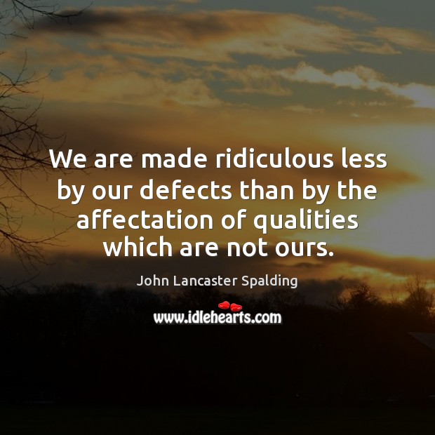 We are made ridiculous less by our defects than by the affectation John Lancaster Spalding Picture Quote