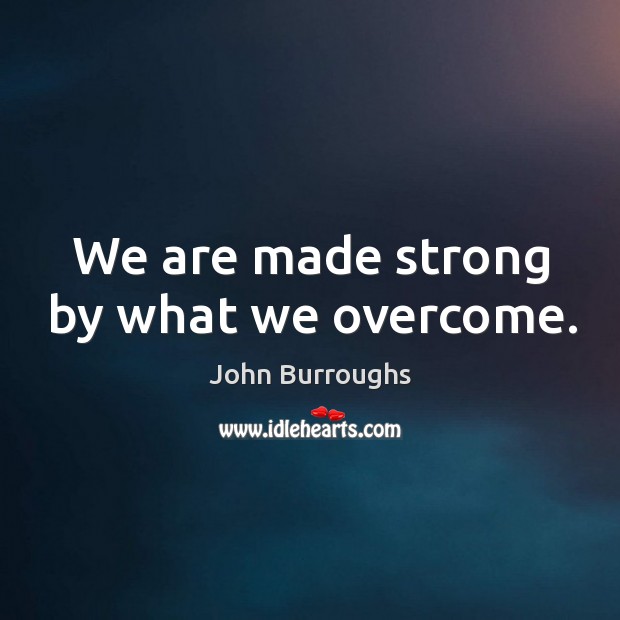 We are made strong by what we overcome. John Burroughs Picture Quote