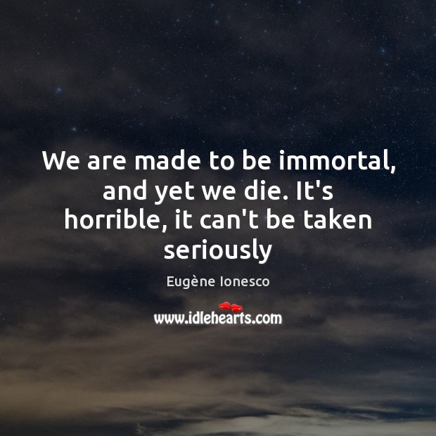 We are made to be immortal, and yet we die. It’s horrible, it can’t be taken seriously Eugène Ionesco Picture Quote
