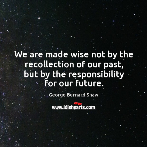 We are made wise not by the recollection of our past, but by the responsibility for our future. Wise Quotes Image
