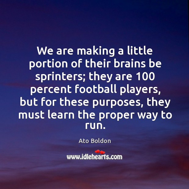 We are making a little portion of their brains be sprinters; they are 100 percent football players Ato Boldon Picture Quote
