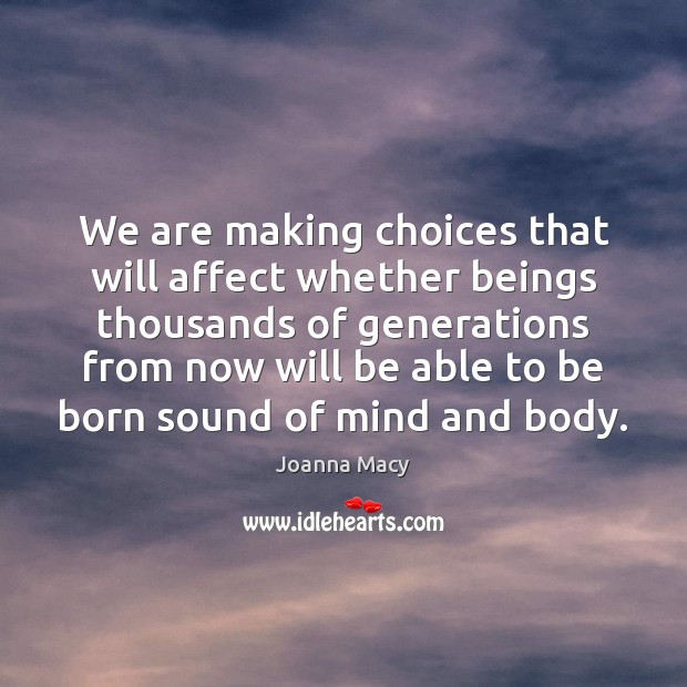 We are making choices that will affect whether beings thousands of generations Joanna Macy Picture Quote