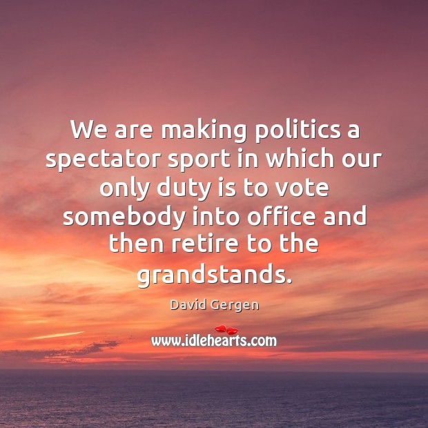 We are making politics a spectator sport in which our only duty Image