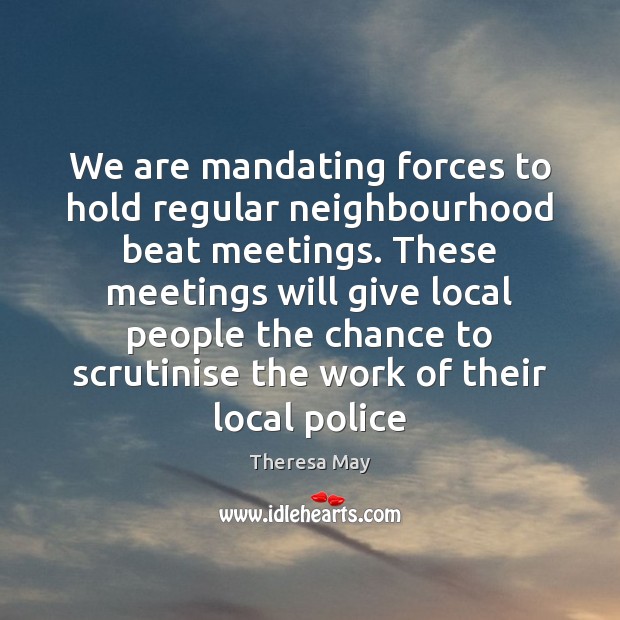 We are mandating forces to hold regular neighbourhood beat meetings. These meetings Theresa May Picture Quote