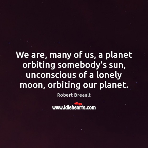 We are, many of us, a planet orbiting somebody’s sun, unconscious of Lonely Quotes Image