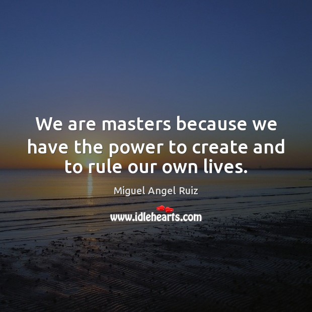 We are masters because we have the power to create and to rule our own lives. Miguel Angel Ruiz Picture Quote
