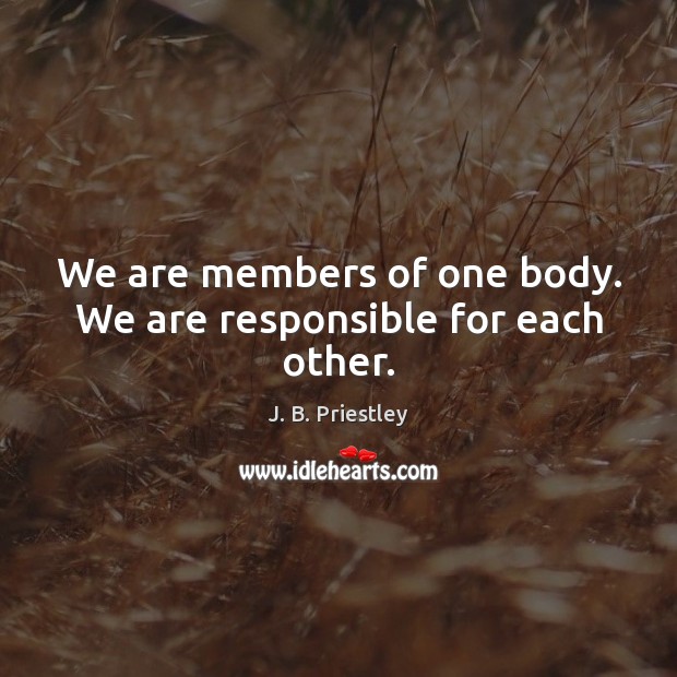 We are members of one body. We are responsible for each other. J. B. Priestley Picture Quote