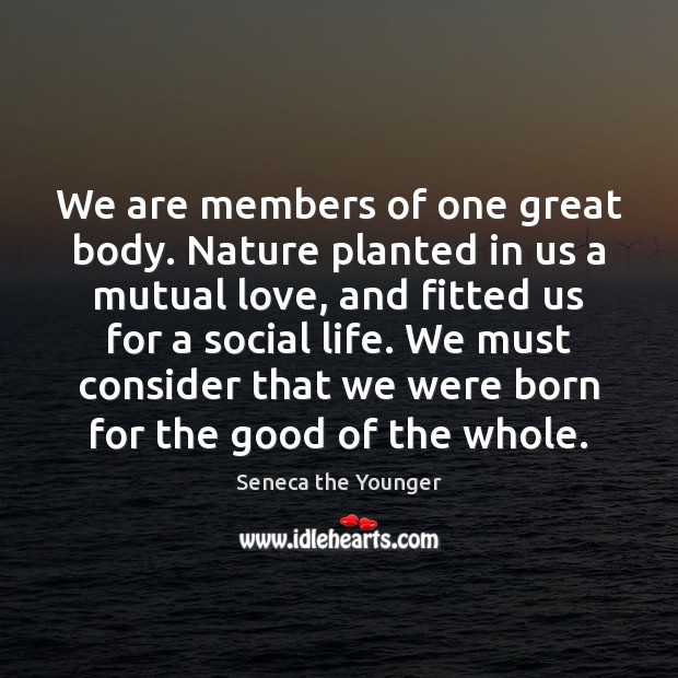 We are members of one great body. Nature planted in us a Seneca the Younger Picture Quote