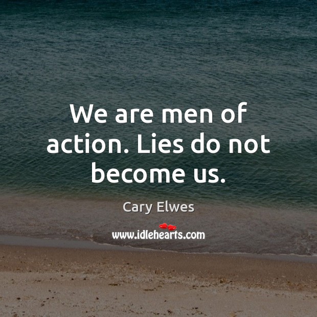 We are men of action. Lies do not become us. Image