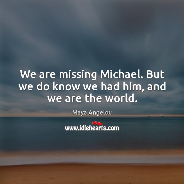 We are missing Michael. But we do know we had him, and we are the world. 