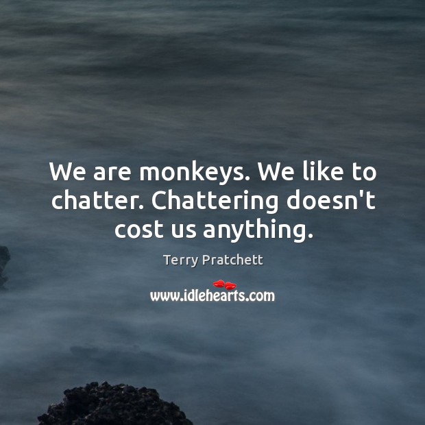 We are monkeys. We like to chatter. Chattering doesn’t cost us anything. Terry Pratchett Picture Quote
