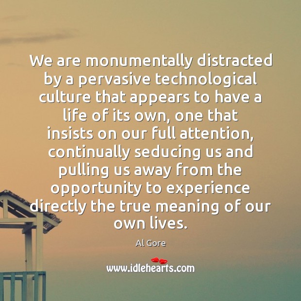 We are monumentally distracted by a pervasive technological culture that appears to 