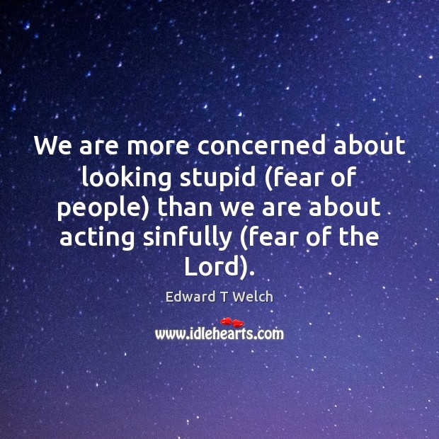 We are more concerned about looking stupid (fear of people) than we Edward T Welch Picture Quote