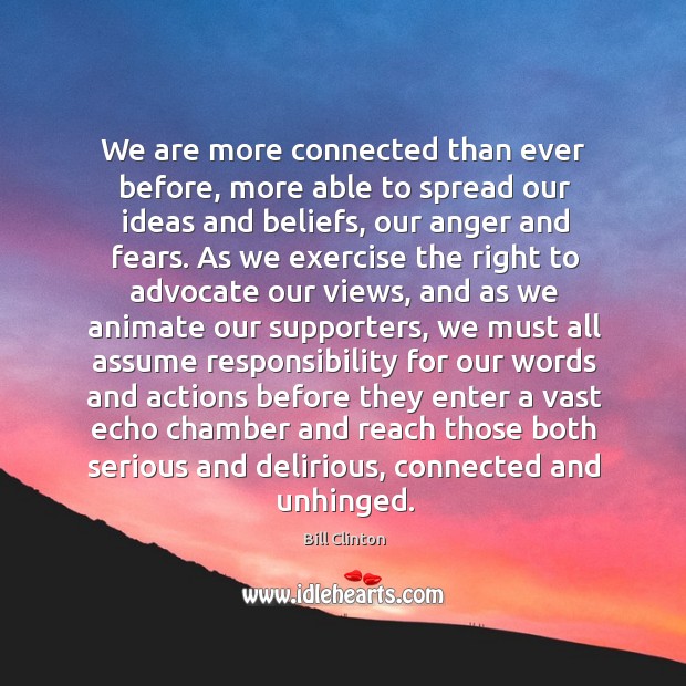 We are more connected than ever before, more able to spread our ideas and beliefs, our anger and fears. Bill Clinton Picture Quote