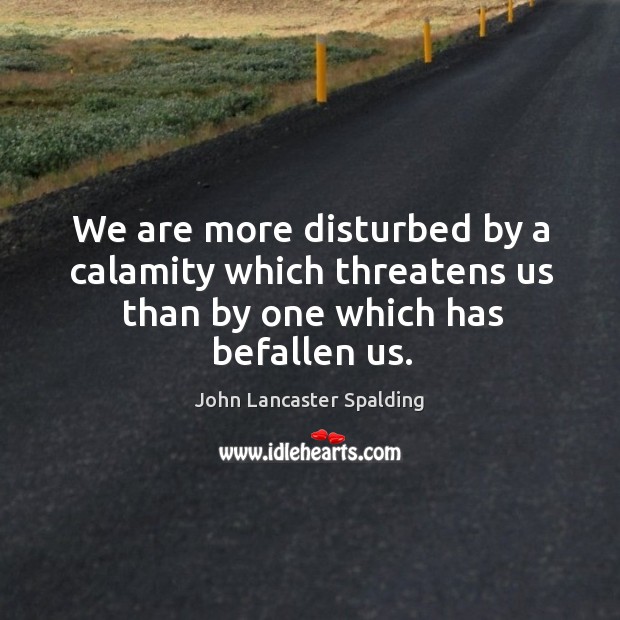 We are more disturbed by a calamity which threatens us than by one which has befallen us. Image