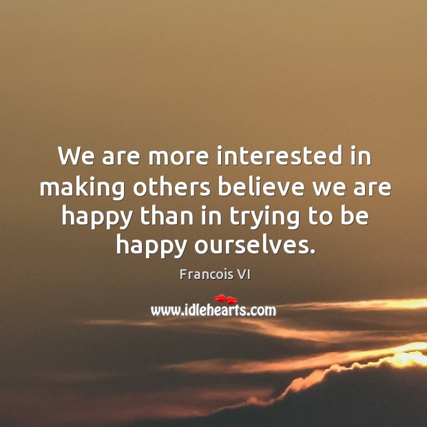 We are more interested in making others believe we are happy than in trying to be happy ourselves. Duc De La Rochefoucauld Picture Quote