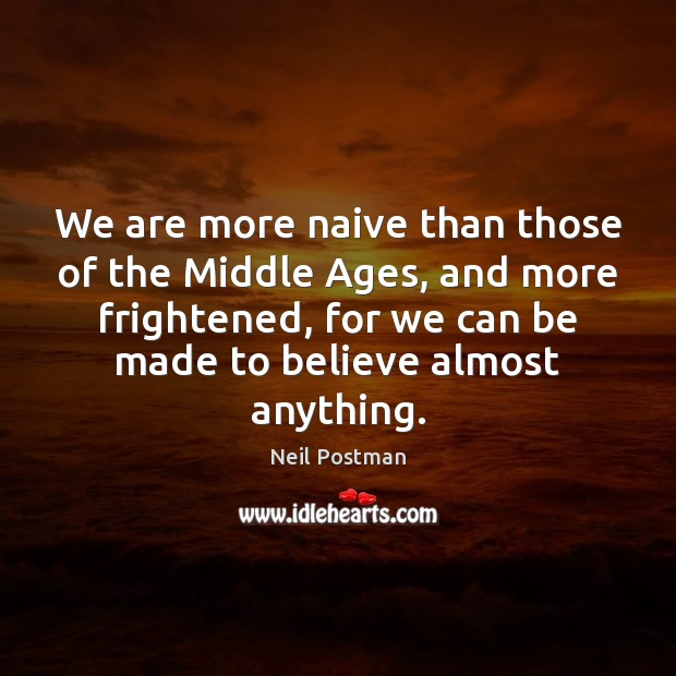 We are more naive than those of the Middle Ages, and more Neil Postman Picture Quote