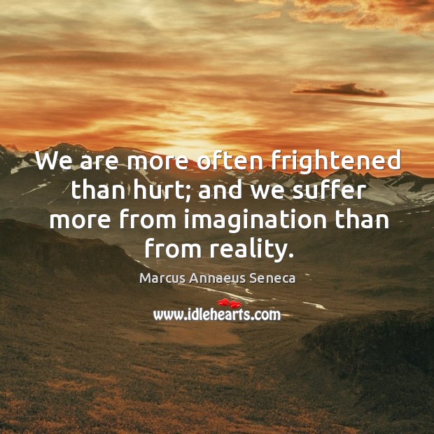 We are more often frightened than hurt; and we suffer more from imagination than from reality. Image
