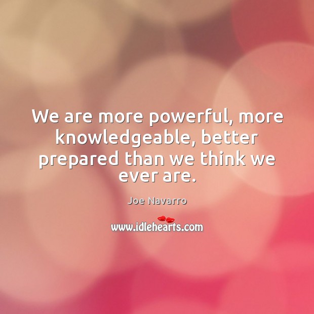 We are more powerful, more knowledgeable, better prepared than we think we ever are. Joe Navarro Picture Quote