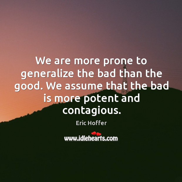 We are more prone to generalize the bad than the good. We assume that the bad is more potent and contagious. Image