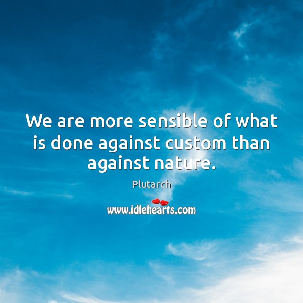 We are more sensible of what is done against custom than against nature. Plutarch Picture Quote