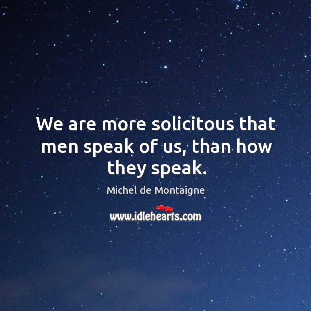 We are more solicitous that men speak of us, than how they speak. Michel de Montaigne Picture Quote