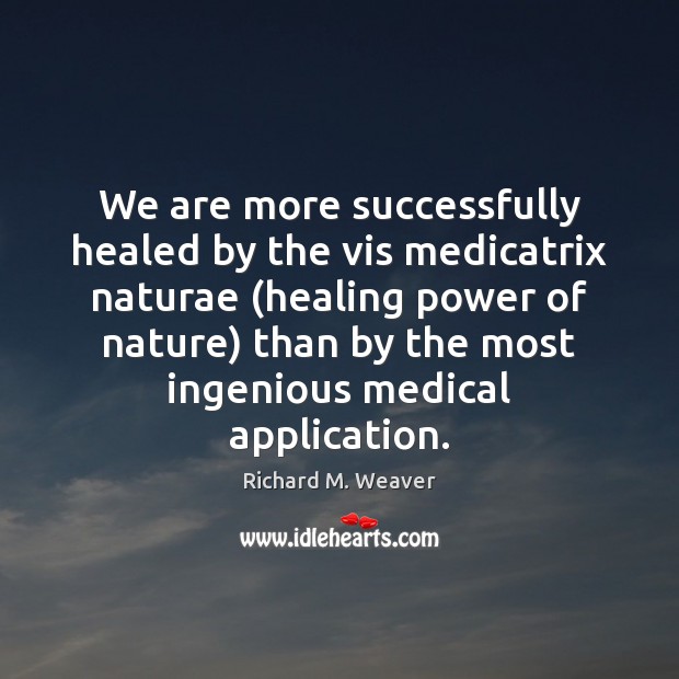 We are more successfully healed by the vis medicatrix naturae (healing power Richard M. Weaver Picture Quote