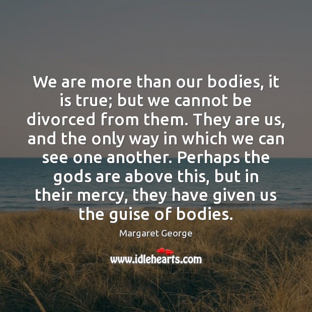 We are more than our bodies, it is true; but we cannot Margaret George Picture Quote