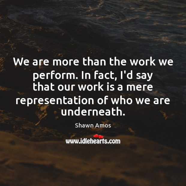 We are more than the work we perform. In fact, I’d say Shawn Amos Picture Quote