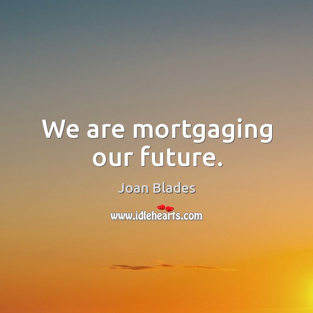 We are mortgaging our future. Joan Blades Picture Quote