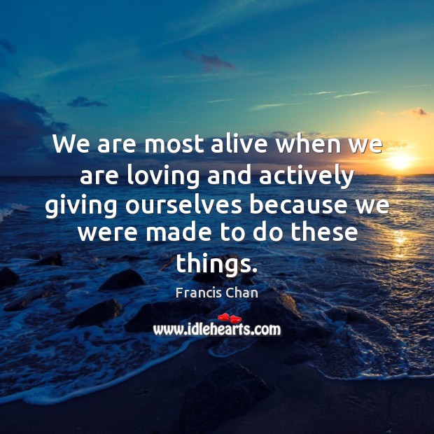 We are most alive when we are loving and actively giving ourselves Francis Chan Picture Quote