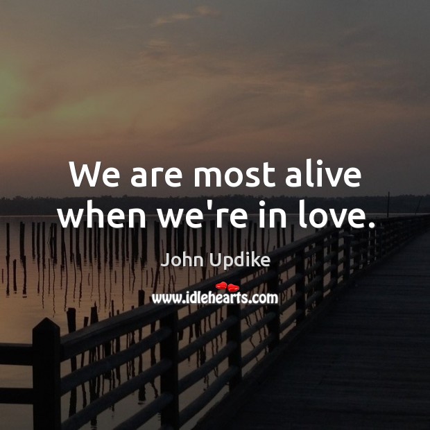 We are most alive when we’re in love. Image