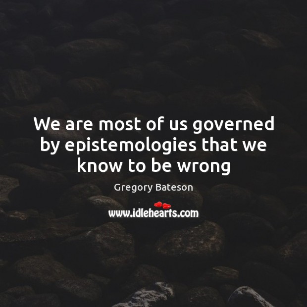 We are most of us governed by epistemologies that we know to be wrong Gregory Bateson Picture Quote