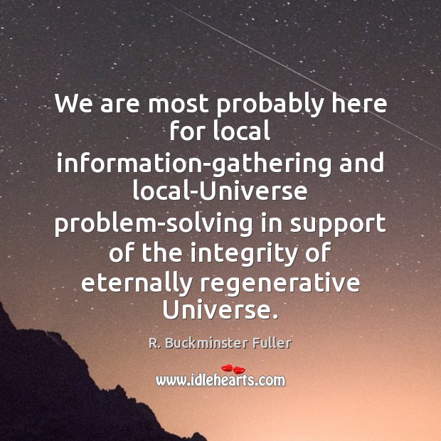 We are most probably here for local information-gathering and local-Universe problem-solving in R. Buckminster Fuller Picture Quote