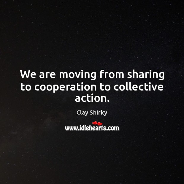 We are moving from sharing to cooperation to collective action. Clay Shirky Picture Quote