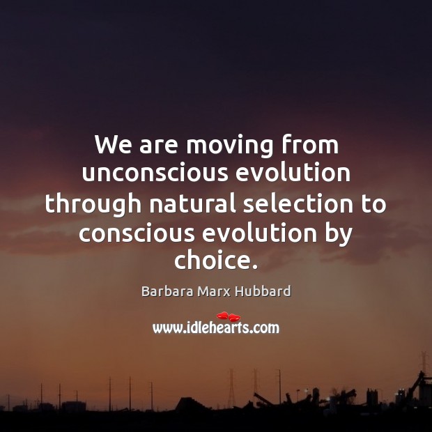 We are moving from unconscious evolution through natural selection to conscious evolution Barbara Marx Hubbard Picture Quote