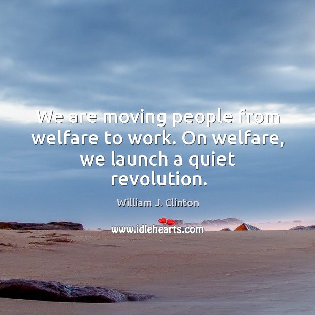 We are moving people from welfare to work. On welfare, we launch a quiet revolution. William J. Clinton Picture Quote