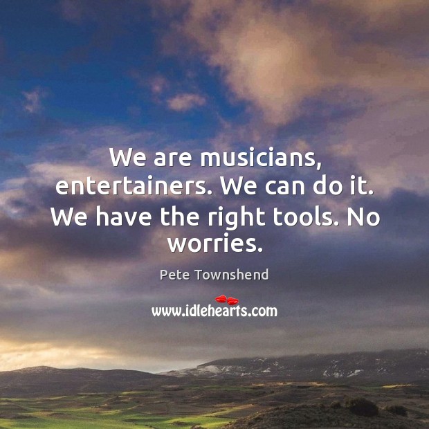 We are musicians, entertainers. We can do it. We have the right tools. No worries. Pete Townshend Picture Quote