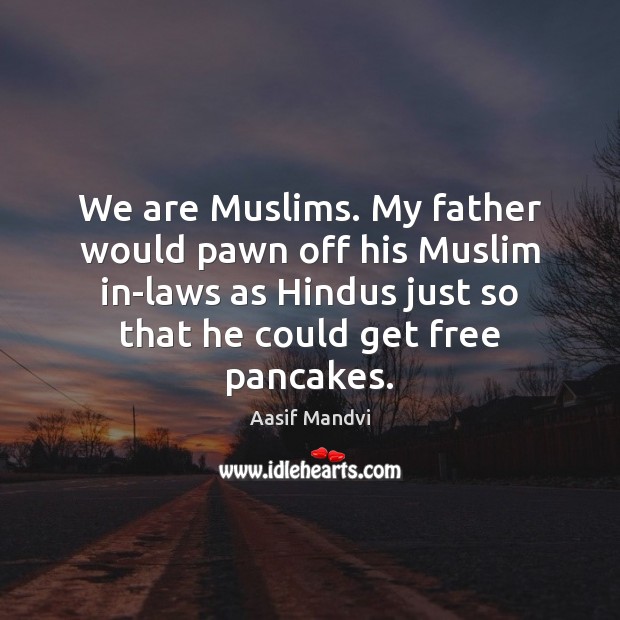 We are Muslims. My father would pawn off his Muslim in-laws as Image