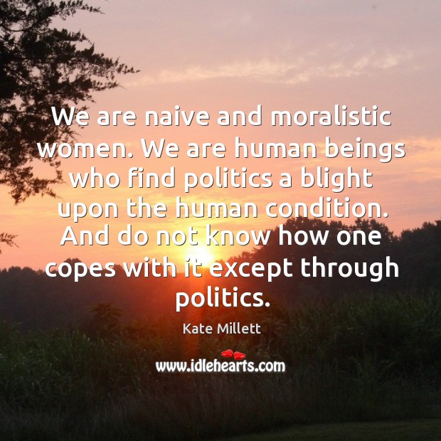 We are naive and moralistic women. We are human beings who find politics a blight upon the human condition. Kate Millett Picture Quote
