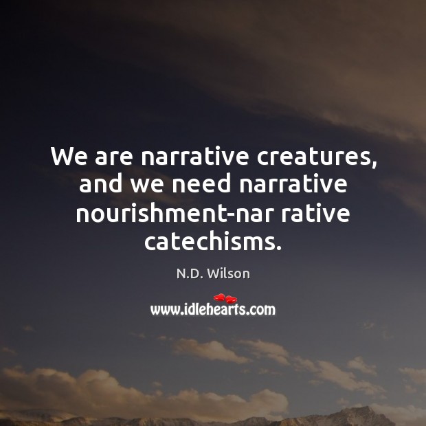 We are narrative creatures, and we need narrative nourishment-nar rative catechisms. N.D. Wilson Picture Quote