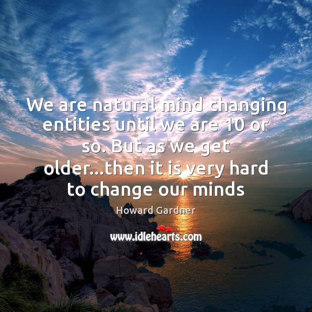 We are natural mind changing entities until we are 10 or so. But Image
