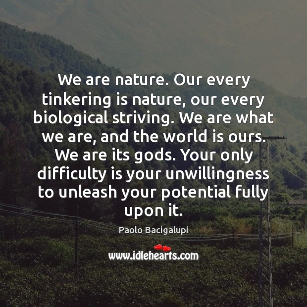 We are nature. Our every tinkering is nature, our every biological striving. Paolo Bacigalupi Picture Quote