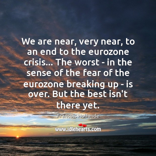 We are near, very near, to an end to the eurozone crisis… Image
