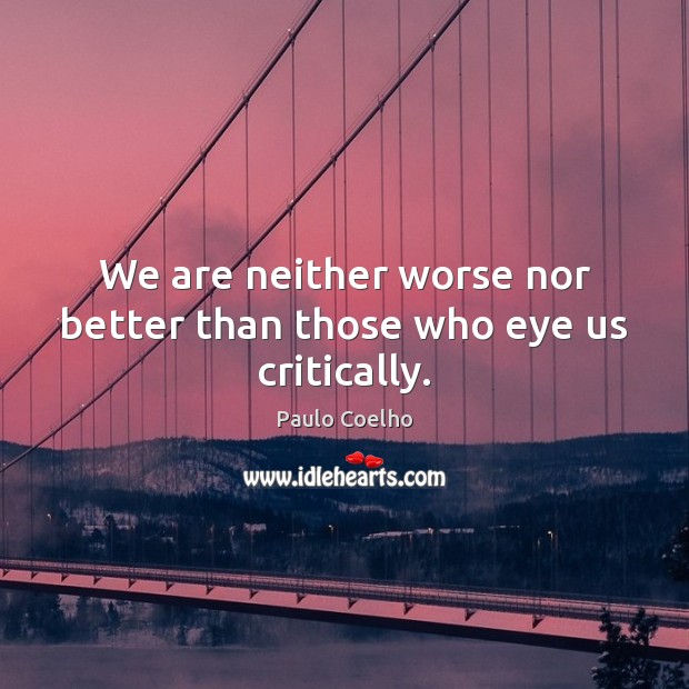 We are neither worse nor better than those who eye us critically. Image