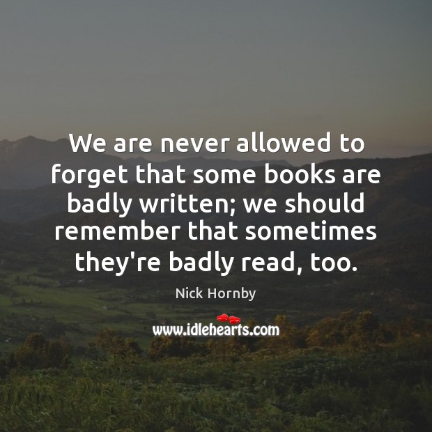 We are never allowed to forget that some books are badly written; Nick Hornby Picture Quote