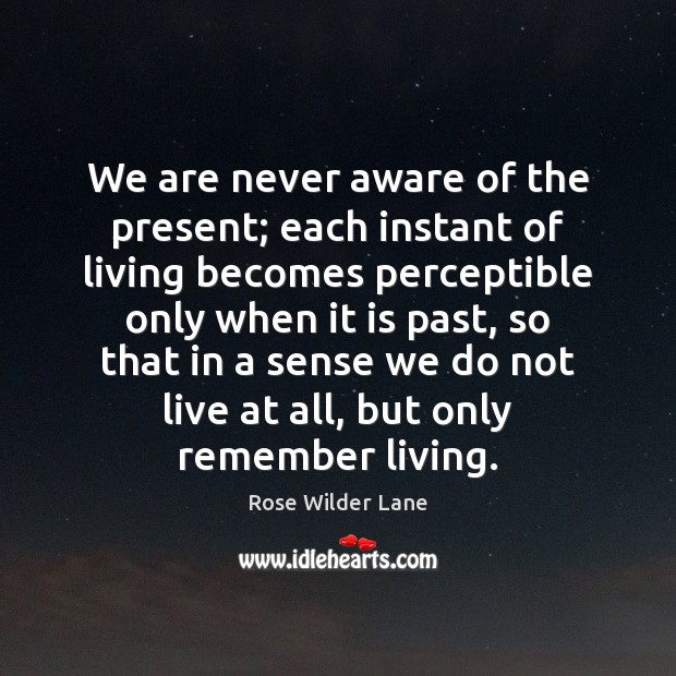 We are never aware of the present; each instant of living becomes Rose Wilder Lane Picture Quote