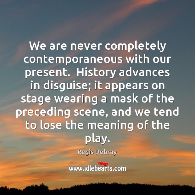We are never completely contemporaneous with our present.  History advances in disguise; Regis Debray Picture Quote