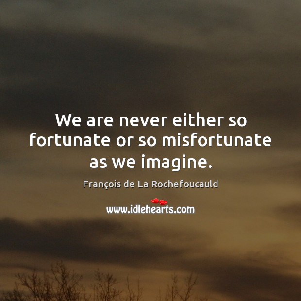 We are never either so fortunate or so misfortunate as we imagine. François de La Rochefoucauld Picture Quote