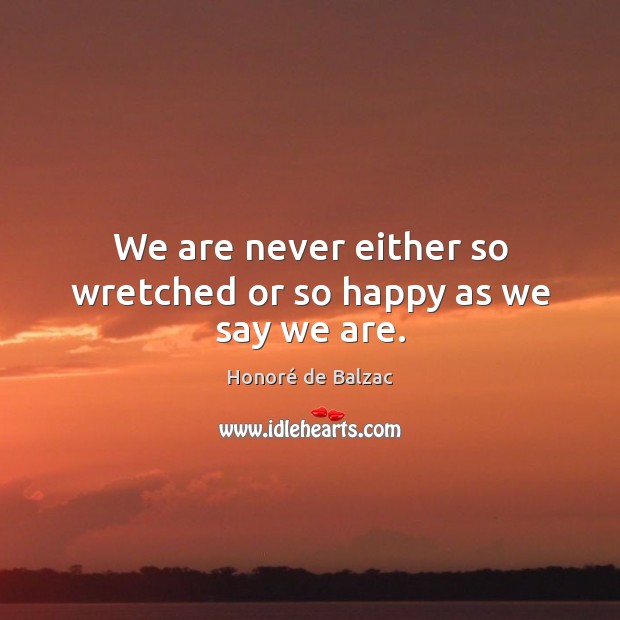 We are never either so wretched or so happy as we say we are. Image